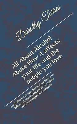 All About Alcohol Abuse: How it affects your life and the people you love: Alcoholism is a chronic disease characterized by behavioral, physica