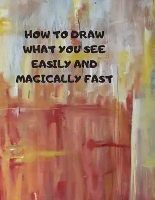 How to Draw What You See Easily and Magically Fast: This 8.5 x 11 inch 114 page Sketch Book includes a brief 4 page Instruction Section about learning