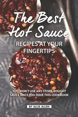 The Best Hot Sauce Recipes at Your Fingertips: You won't use Any Store-Bought Sauce Once You Have This Cookbook