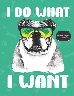 Graph Paper Notebook: Bulldog I Do What I Want Grid Paper Quad Ruled 4 Squares Per Inch Large Graphing Paper 8.5" By 11"