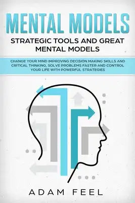 Mental Models: Change Your Mind Improving Decision Making Skills and Critical Thinking, Solve Problems Faster and Control Your Life w