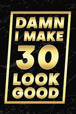 Damn I Make 30 Look Good: Happy 30th Birthday 30 Years Old Gifts