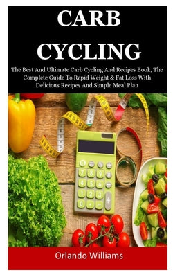 Carb Cycling: The Best And Ultimate Carb Cycling And Recipes Book, The Complete Guide To Rapid Weight & Fat Loss With Delicious Reci