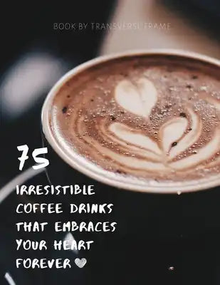 75 Irresistible Coffee Drinks That Embraces Your Heart Forever: Best Coffee Guide & Recipes