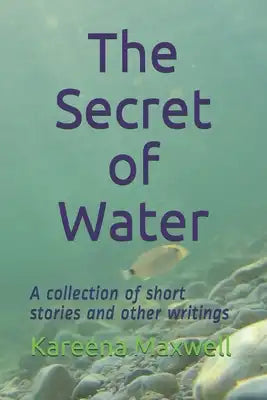 The Secret of Water: A collection of short stories and other writings