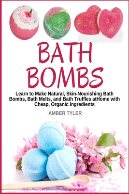 Bath Bombs: Learn to Make Natural, Skin-Nourishing Bath Bombs, Bath Melts, and Bath Truffles at Home with Cheap, Organic Ingredien