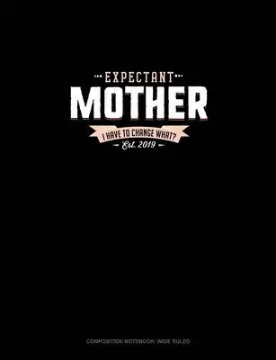 Expectant Mother Est. 2019 I Have To Change What?: Composition Notebook: Wide Ruled