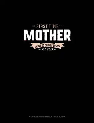 First Time Mother Est. 2019 I Have To Change What?: Composition Notebook: Wide Ruled