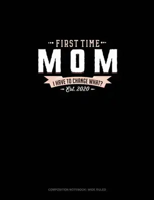 First Time Mom Est. 2020 I Have To Change What?: Composition Notebook: Wide Ruled