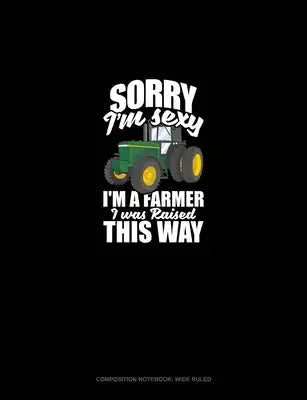 Sorry I'm Sexy, I'm A Farmer I Was Raised This Way: Composition Notebook: Wide Ruled