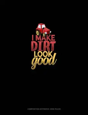 I Make Dirt Look Good: Composition Notebook: Wide Ruled