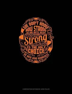 We Don't Know How Strong We Are Until Being Strong Is The Only Choice We Have Adhd Awareness: Composition Notebook: Wide Ruled