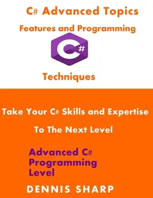 C# Advanced Topics, Features and Programming Techniques: Take Your C# Skills and Expertise to the Next Level (Advanced C# Programming Level)