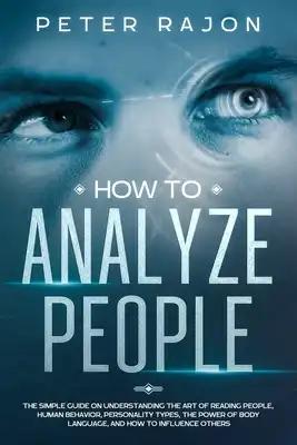 How To Analyze People: The simple guide on understanding the art of reading people, human behavior, personality types, the power of body lang