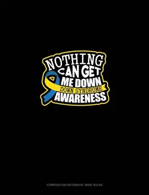 Nothing Can Get Me Down Down Syndrome Awareness: Composition Notebook: Wide Ruled
