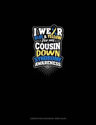 I Wear Blue And Yellow For My Cousin Down Syndrome Awareness: Composition Notebook: Wide Ruled