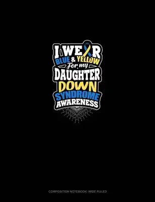 I Wear Blue And Yellow For My Daughter Down Syndrome Awareness: Composition Notebook: Wide Ruled