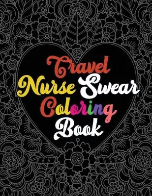 Travel Nurse Swear Coloring Book: A Humorous Snarky & Unique Adult Coloring Book for Registered Nurses, Nurses Stress Relief and Mood Lifting book, Nu