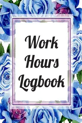 Work Hours Logbook: Weekly Time Sheet Log Book For Individuals, Self Employed Workers, Entrepreneurs Or Small Business Owners