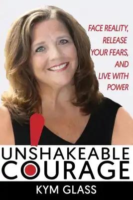 Unshakeable Courage!: Face Reality, Release Your Fears, and Live With Power