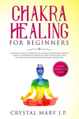 Chakra Healing for Beginners: A Complete Guide to Discover and Balance the Chakras' Vibrant Energy, Awaken Your Third Eye, Feel Good and Live a Bett