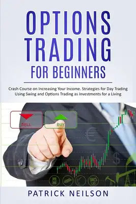 Options Trading for Beginners: Crash Course on Increasing Your Income. Strategies for Day Trading Using Swing and Options Trading as Investments for