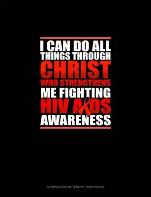 I Can Do All Things Through Christ Who Strengthens Me Fighting HIV AIDS Awareness: Composition Notebook: Wide Ruled
