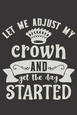 Let Me Adjust My Crown And Get The Day Started: Funny Sassy Quote Notebook Holiday Gag Gift Exchange for Friend or Co-Worker Who Enjoys Snarky Sarcast