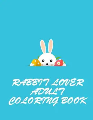Rabbit Lover Adult Coloring Book: Grate And Discover This Unique rabbit Collection Of 50+ Coloring Pages Ever
