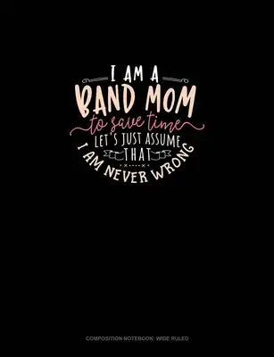 I Am A Band Mom To Save Time, Let's Just Assume That I Am Never Wrong: Composition Notebook: Wide Ruled