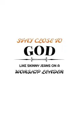 Stay Close To God Like Skinny Jeans on a Worship Leader: Notebook to Write In - Notes - Priorities - Use For Travels, Class, or Meetings