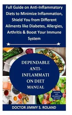 Dependable Anti-Inflammation Diet Manual: Full Guide on Anti-Inflammatory Diets to Minimize Inflammation, Shield You from Different Ailments like Diab