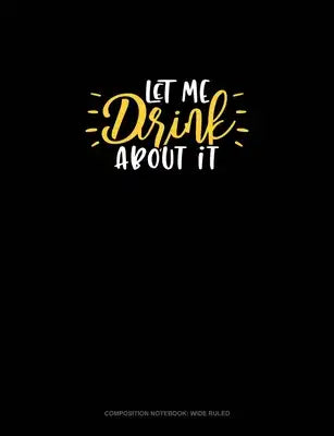 Let Me Drink About It: Composition Notebook: Wide Ruled