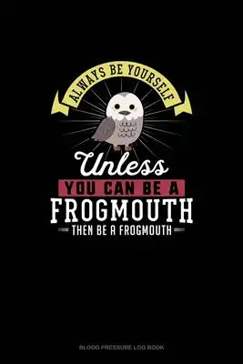 Always Be Yourself Unless You Can Be A Frogmouth Then Be A Frogmouth: Blood Pressure Log Book
