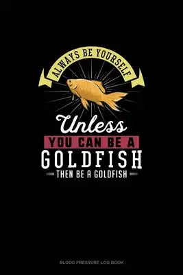 Always Be Yourself Unless You Can Be A Goldfish Then Be A Goldfish: Blood Pressure Log Book