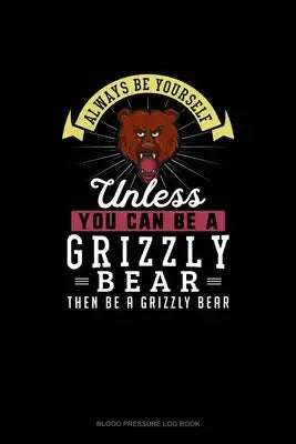Always Be Yourself Unless You Can Be A Grizzly Bear Then Be A Grizzly Bear: Blood Pressure Log Book