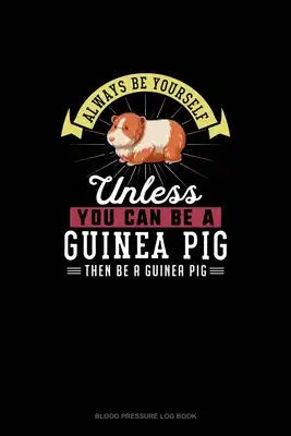 Always Be Yourself Unless You Can Be A Guinea Pig Then Be A Guinea Pig: Blood Pressure Log Book