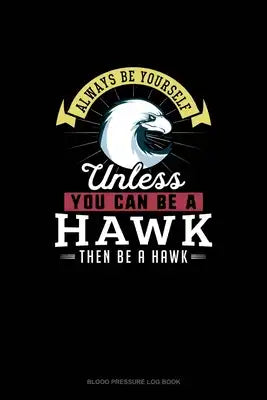 Always Be Yourself Unless You Can Be A Hawk Then Be A Hawk: Blood Pressure Log Book