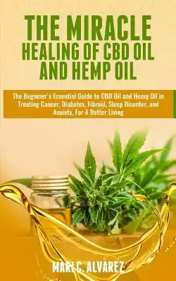 The Miracle Healing of CBD Oil and Hemp Oil: The Beginner's Essential Guide to CBD Oil and Hemp Oil in Treating Cancer, Diabetes, Fibroid, Sleep Disor