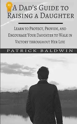 A Dad's Guide to Raising a Daughter: Learn to Protect, Provide, and Encourage Your Daughter to Walk in Victory throughout Her Life