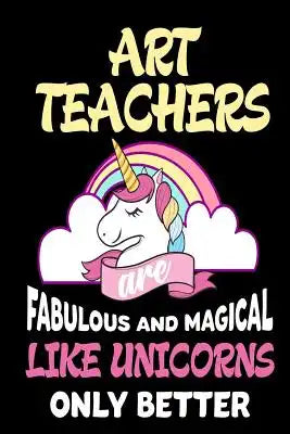 Art Teachers are Fabulous and Magical Like Unicorns Only Better: Best Art Teacher Ever Unicorn Gift Notebook