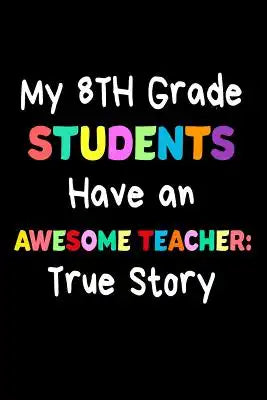 My 8th Grade Students Have An Awesome Teacher: True Story: Funny Best Eighth Grade Teacher Ever Gift Notebook