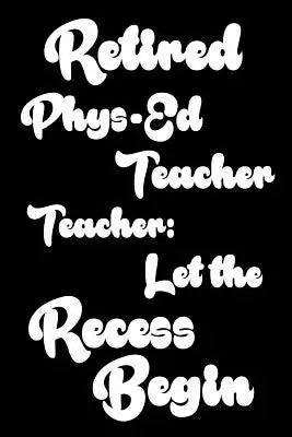 Retired Phys-Ed Teacher: Let The Recess Begin: Funny Retirement Gift Notebook for Physical Education Teachers
