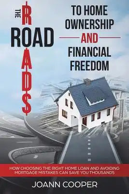 The Road to Home Ownership and Financial Freedom: How Choosing the Right Home Loan and Avoiding Mortgage Mistakes Can Save You Thousands
