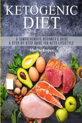 Ketogenic Diet: A Comprehensive Beginner's Guide - A Step by Step Guide for Keto Lifestyle