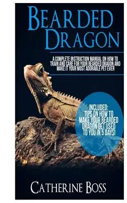 Bearded Dragon: A Complete Instruction Manual On How To Train And Care For Your Bearded Dragon And Make It Your Most Adorable Pet Ever Included: Tips