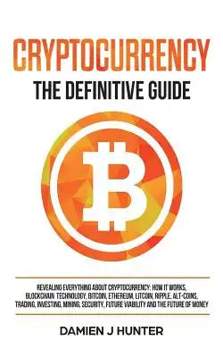 Cryptocurrency - The Definitive Guide: Revealing Everything About Cryptocurrency: How it Works, Blockchain, Bitcoin, Ethereum, Alt-Coins, Trading, Inv