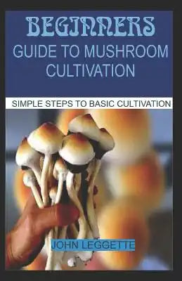 Beginners Guide to Mushroom Cultivation: All You Need to Know about Indoor and Outdoor Mushroom Cultivation for Beginners