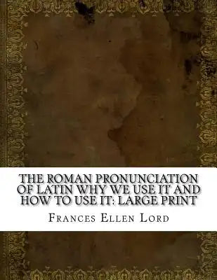 The Roman Pronunciation of Latin Why we use it and how to use it: Large Print
