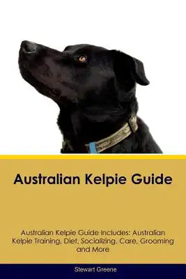 Australian Kelpie Guide Australian Kelpie Guide Includes: Australian Kelpie Training, Diet, Socializing, Care, Grooming, Breeding and More